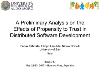 A Preliminary Analysis on the
Effects of Propensity to Trust in
Distributed Software Development
Fabio Calefato, Filippo Lanubile, Nicole Novielli
University of Bari
Italy
ICGSE’17
May 22-23, 2017 – Buenos Aires, Argentina
 