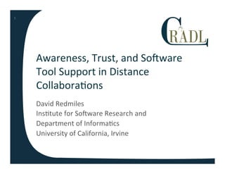 Awareness,	
  Trust,	
  and	
  So0ware	
  
Tool	
  Support	
  in	
  Distance	
  
Collabora8ons	
  
David	
  Redmiles	
  
Ins8tute	
  for	
  So0ware	
  Research	
  and	
  
Department	
  of	
  Informa8cs	
  
University	
  of	
  California,	
  Irvine	
  
1	
  
 