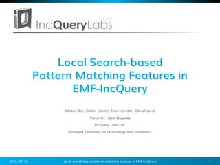 Local Search-based
Pattern Matching Features in
EMF-IncQuery
2015. 07. 22. 1Local search-based pattern matching features in EMF-IncQuery
Márton Búr, Zoltán Ujhelyi, Ákos Horváth, Dániel Varró
Presenter: Ábel Hegedüs
IncQuery Labs Ltd.
Budapest University of Technology and Economics
 