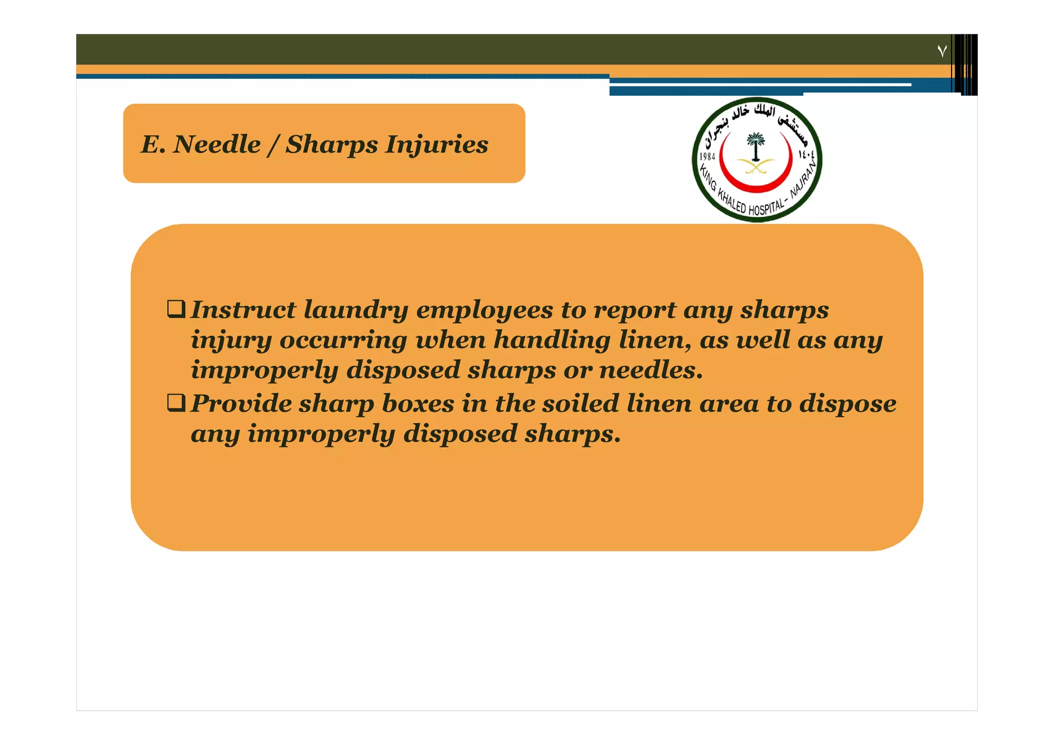 ٧

E. Needle / Sharps Injuries

 Instruct laundry employees to report any sharps
injury occurring when handling linen, as well as any
improperly disposed sharps or needles.
 Provide sharp boxes in the soiled linen area to dispose
any improperly disposed sharps.

 