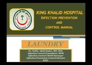 ١

KING KHALID HOSPITAL
INFECTION PREVENTION
AND
CONTROL MANUAL

LAUNDRY
Dr. Nahla Abdel Kader, MD, PhD.
Infection Control Consultant, MOH
Infection Control CBAHI Surveyor
Infection Prevention Control Director
KKH.

 