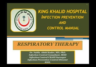 ١

KING KHALID HOSPITAL
INFECTION PREVENTION
AND
CONTROL MANUAL

RESPIRATORY THERAPY
Dr. Nahla Abdel Kader, MD, PhD.
Infection Control Consultant, MOH
Infection Control CBAHI Surveyor
Infection Prevention Control Director
KKH.

 
