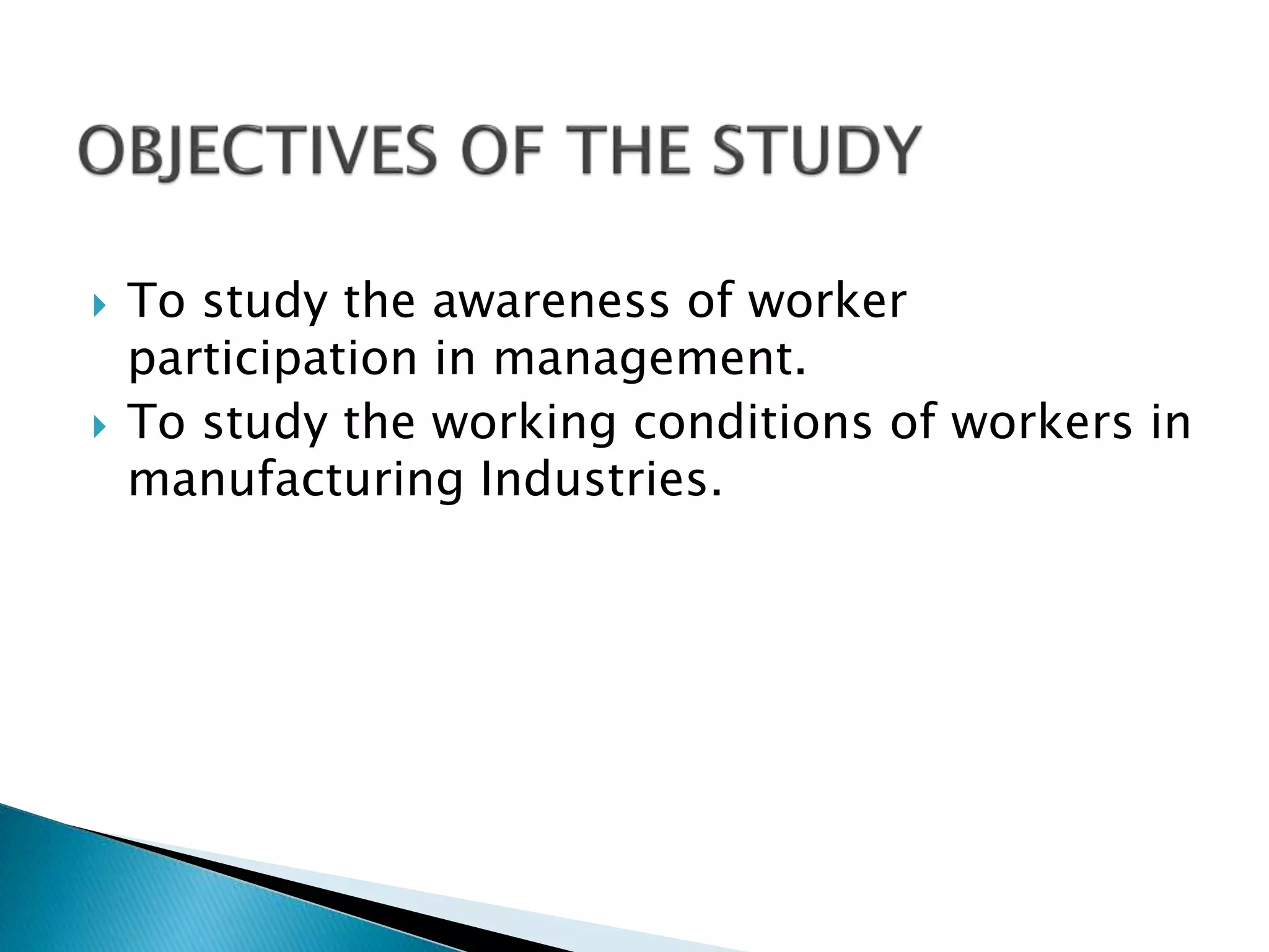  To study the awareness of worker
participation in management.
 To study the working conditions of workers in
manufacturing Industries.
 