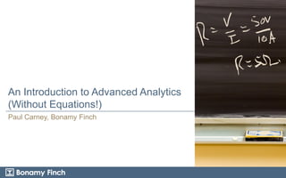 An Introduction to Advanced Analytics
(Without Equations!)
Paul Carney, Bonamy Finch

 