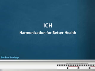 ICH
                 Harmonization for Better Health




Benhur Pradeep

                                          http://www.myclinicalresearchbook.blogspot.com
 
