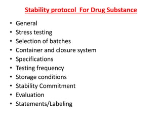 Stability protocol For Drug Substance
• General
• Stress testing
• Selection of batches
• Container and closure system
• Specifications
• Testing frequency
• Storage conditions
• Stability Commitment
• Evaluation
• Statements/Labeling
 