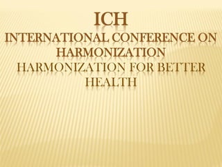 ICH
INTERNATIONAL CONFERENCE ON
HARMONIZATION
HARMONIZATION FOR BETTER
HEALTH
 