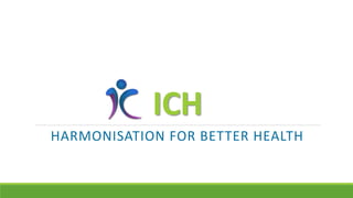 ICH
HARMONISATION FOR BETTER HEALTH
 
