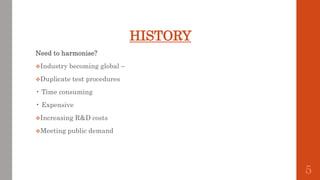 HISTORY
Need to harmonise?
Industry becoming global –
Duplicate test procedures
• Time consuming
• Expensive
Increasing R&D costs
Meeting public demand
5
 