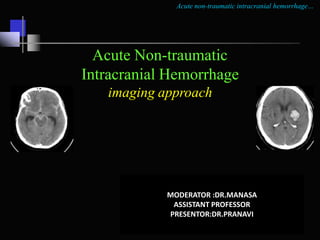 Acute non-traumatic intracranial hemorrhage…
Acute Non-traumatic
Intracranial Hemorrhage
imaging approach
MODERATOR :DR.MANASA
ASSISTANT PROFESSOR
PRESENTOR:DR.PRANAVI
 