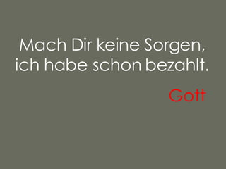 Mach Dir keine Sorgen, ich habe schon bezahlt. Gott   