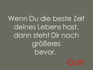 Wenn Du die beste Zeit deines Lebens hast, dann steht Dir noch größeres bevor.    Gott 