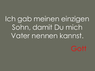 Ich gab meinen einzigen Sohn, damit Du mich Vater nennen kannst. Gott   