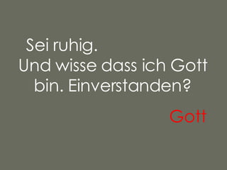 Sei ruhig.  Und wisse dass ich Gott bin. Einverstanden? Gott   