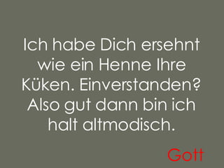 Ich habe Dich ersehnt wie ein Henne Ihre Küken. Einverstanden? Also gut dann bin ich halt altmodisch. Gott   