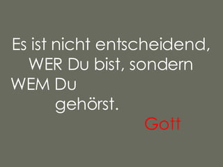 Es ist nicht entscheidend, WER Du bist, sondern WEM Du  gehörst. Gott   