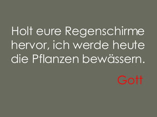 Holt eure Regenschirme hervor, ich werde heute die Pflanzen bewässern. Gott   