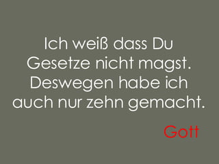 Ich weiß dass Du Gesetze nicht magst. Deswegen habe ich auch nur zehn gemacht. Gott   