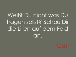 Weißt Du nicht was Du tragen sollst? Schau Dir die Lilien auf dem Feld an. Gott   