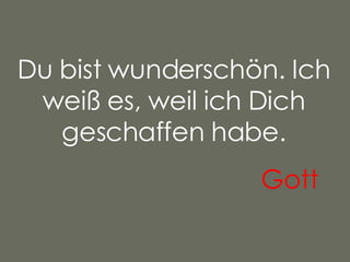 Du bist wunderschön. Ich weiß es, weil ich Dich geschaffen habe. Gott   