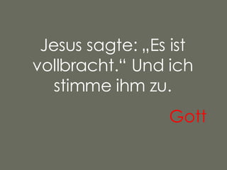 Jesus sagte: „Es ist vollbracht.“ Und ich stimme ihm zu. Gott   