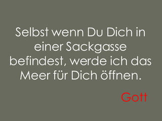 Selbst wenn Du Dich in einer Sackgasse befindest, werde ich das Meer für Dich öffnen. Gott   