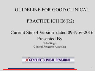 1
GUIDELINE FOR GOOD CLINICAL
PRACTICE ICH E6(R2)
Current Step 4 Version dated 09-Nov-2016
Presented By
Neha Singh.
Clinical Research Associate
 