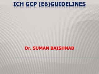 ICH GCP (E6)GUIDELINES
Dr. SUMAN BAISHNAB
 