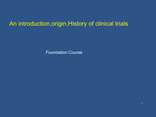 Foundation Course
An introduction,origin,History of clinical trials
1
 