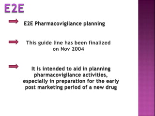 E2E Pharmacovigilance planning
This guide line has been finalized
on Nov 2004
It is intended to aid in planning
pharmacovigilance activities,
especially in preparation for the early
post marketing period of a new drug
 