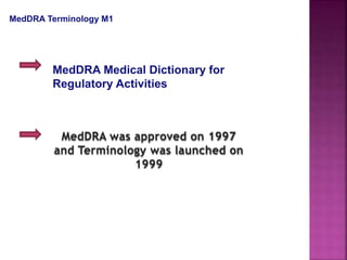 MedDRA Terminology M1
MedDRA Medical Dictionary for
Regulatory Activities
MedDRA was approved on 1997
and Terminology was launched on
1999
 