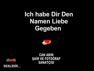 Ich habe Dir Den Namen Liebe Gegeben  SESLİDİR… CAN AKIN ŞAİR VE FOTOĞRAF SANATÇISI 