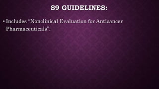 S9 GUIDELINES:
• Includes “Nonclinical Evaluation for Anticancer
Pharmaceuticals”.
 
