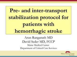 Pre- and inter-transport
stabilization protocol for
patients with
hemorrhagic stroke
Arun Ranganath MD
David Seder MD, FCCP
Maine Medical Center
Department of Critical Care Services
 