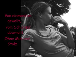 Von niemandem gewollt, vom Schicksal überrollt, Ohne Mut und Stolz  