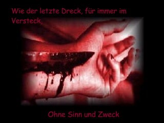 Wie der letzte Dreck, für immer im Versteck, Ohne Sinn und Zweck  