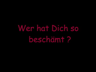 Wer hat Dich so beschämt ? 