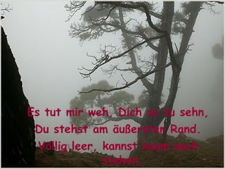 Es tut mir weh, Dich so zu sehn, Du stehst am äußersten Rand. Völlig leer, kannst kaum noch stehen, und hast nichts mehr in der Hand   
