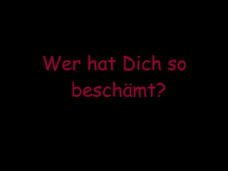 Wer hat Dich so beschämt? 