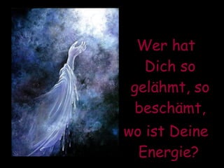 Wer hat Dich so gelähmt, so beschämt, wo ist Deine Energie?   