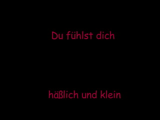 Du fühlst dich  häßlich und klein 
