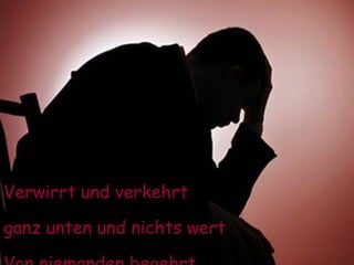 Verwirrt und verkehrt ganz unten und nichts wert Von niemanden begehrt 