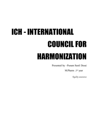 ICH - INTERNATIONAL
COUNCIL FOR
HARMONIZATION
Presented by –Punam Sunil Desai
M.Pharm .1st year
Quality assurance
 