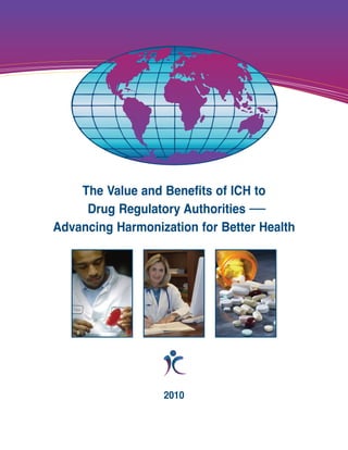 The Value and Benefits of ICH to
     Drug Regulatory Authorities
Advancing Harmonization for Better Health




                  2010
 