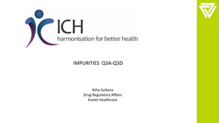 Niha Sultana
Drug Regulatory Affairs
Evolet Healthcare
IMPURITIES Q3A-Q3D
 