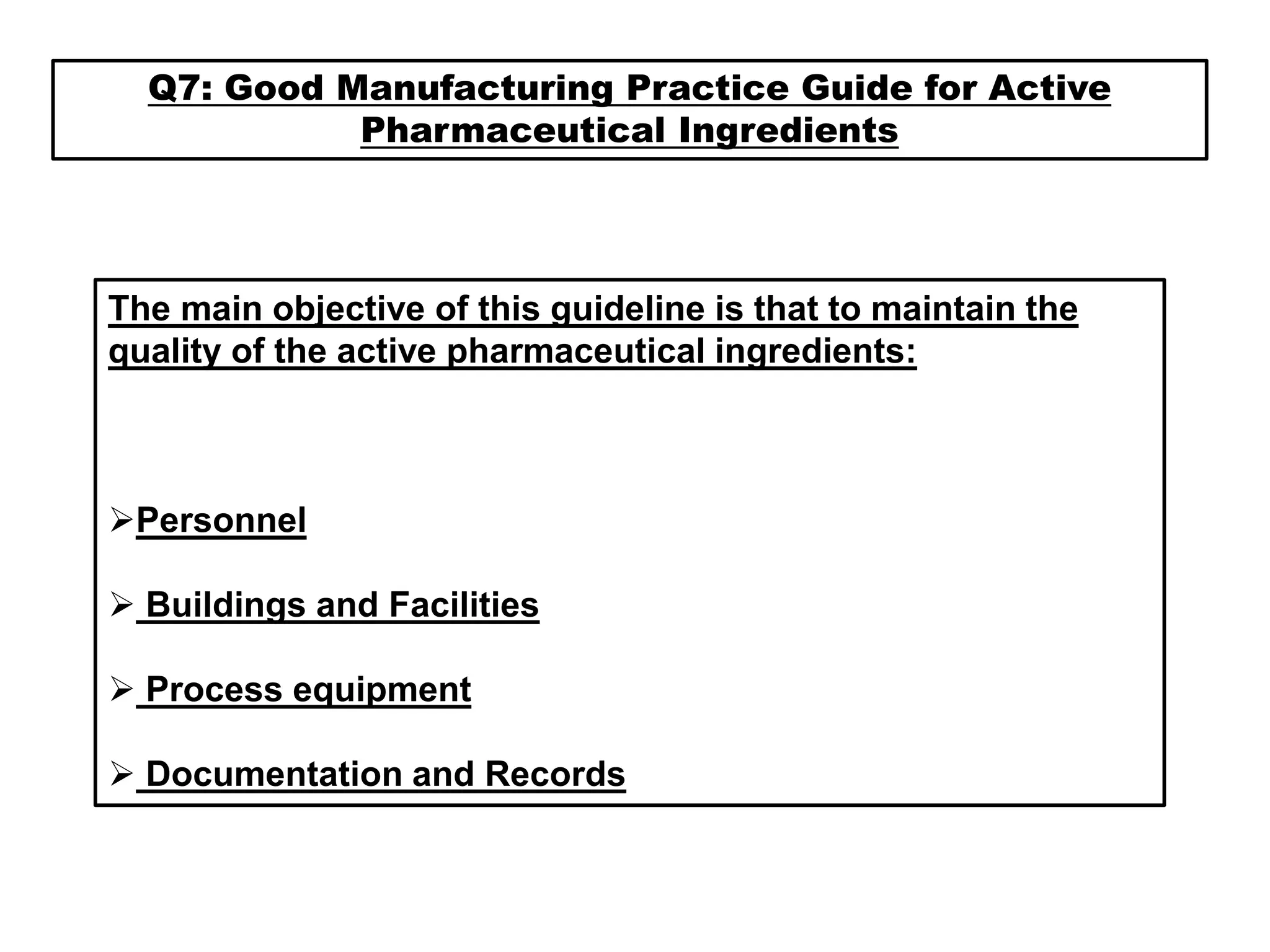 Q7: Good Manufacturing Practice Guide for Active
Pharmaceutical Ingredients
The main objective of this guideline is that to maintain the
quality of the active pharmaceutical ingredients:
Personnel
 Buildings and Facilities
 Process equipment
 Documentation and Records
 
