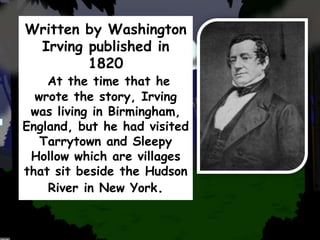 Written by Washington
Irving published in
1820
At the time that he
wrote the story, Irving
was living in Birmingham,
England, but he had visited
Tarrytown and Sleepy
Hollow which are villages
that sit beside the Hudson
River in New York.
 