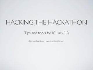 HACKING THE HACKATHON
    Tips and tricks for ICHack ’13
      @peterejhamilton www.inspiredpixel.net
 