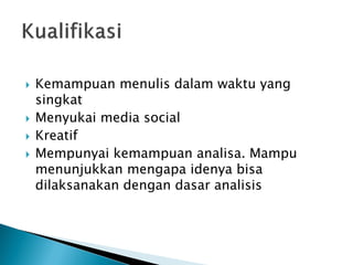 Kemampuan menulis dalam waktu yang singkat 
Menyukai media social 
Kreatif 
Mempunyai kemampuan analisa. Mampu menunjukkan mengapa idenya bisa dilaksanakan dengan dasar analisis  