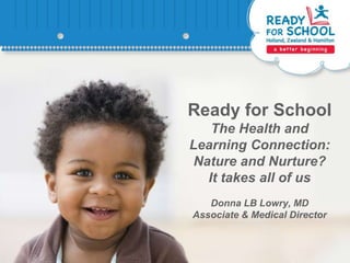 Ready for School
The Health and
Learning Connection:
Nature and Nurture?
It takes all of us
Donna LB Lowry, MD
Associate & Medical Director
 